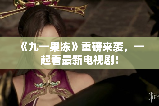 《九一果冻》重磅来袭，一起看最新电视剧！