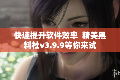 快速提升软件效率  精美黑料社v3.9.9等你来试