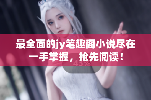 最全面的jy笔趣阁小说尽在一手掌握，抢先阅读！