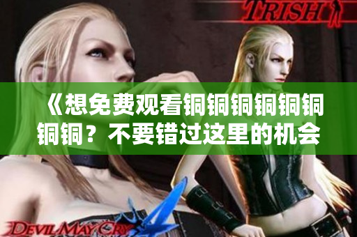 《想免费观看铜铜铜铜铜铜铜铜？不要错过这里的机会！》