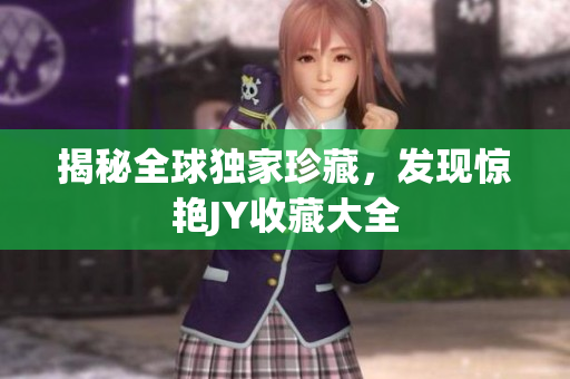 揭秘全球独家珍藏，发现惊艳JY收藏大全