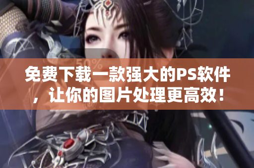 免费下载一款强大的PS软件，让你的图片处理更高效！