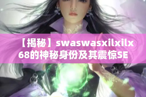【揭秘】swaswasxilxilx68的神秘身份及其震惊SEO圈的技巧
