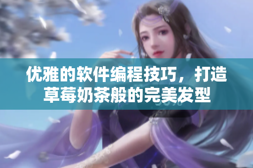 优雅的软件编程技巧，打造草莓奶茶般的完美发型