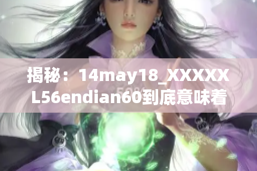 揭秘：14may18_XXXXXL56endian60到底意味着什么？