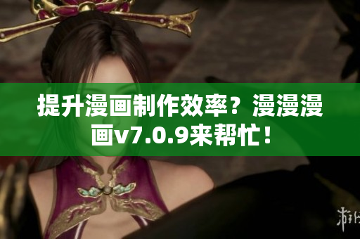 提升漫画制作效率？漫漫漫画v7.0.9来帮忙！