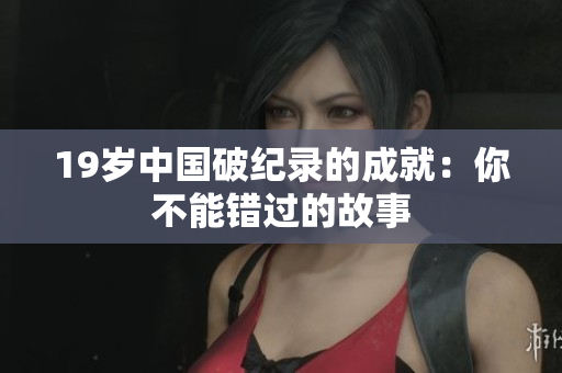 19岁中国破纪录的成就：你不能错过的故事