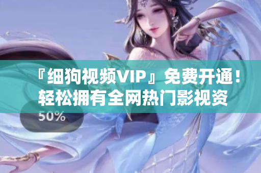 『细狗视频VIP』免费开通！ 轻松拥有全网热门影视资源