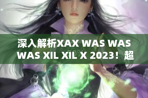深入解析XAX WAS WAS WAS XIL XIL X 2023！超级秘密揭开！
