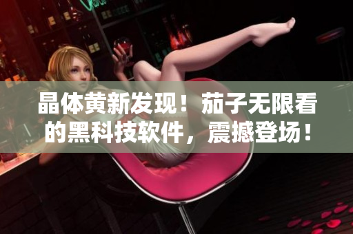 晶体黄新发现！茄子无限看的黑科技软件，震撼登场！