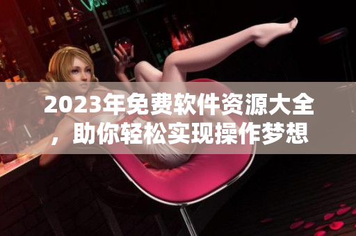 2023年免费软件资源大全，助你轻松实现操作梦想