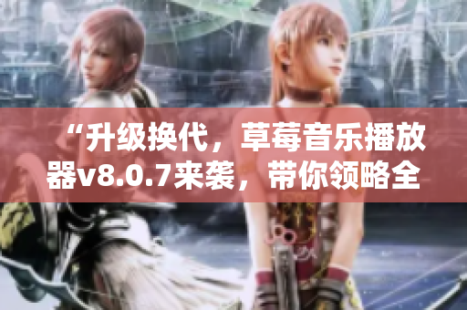 “升级换代，草莓音乐播放器v8.0.7来袭，带你领略全新音乐风格！”