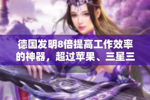 德国发明8倍提高工作效率的神器，超过苹果、三星三星！