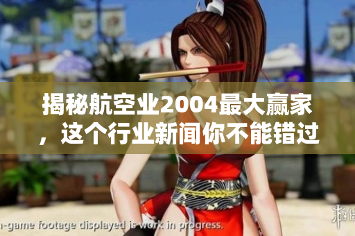揭秘航空业2004最大赢家，这个行业新闻你不能错过！