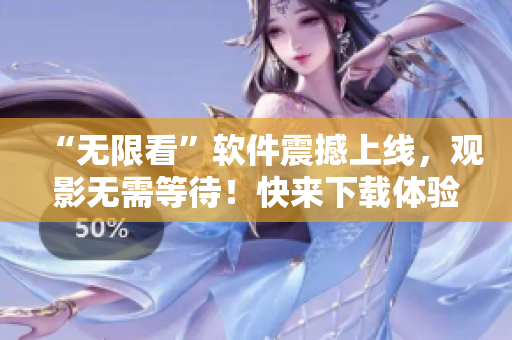“无限看”软件震撼上线，观影无需等待！快来下载体验吧！