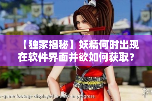 【独家揭秘】妖精何时出现在软件界面并欲如何获取？