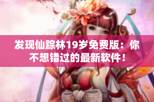 发现仙踪林19岁免费版：你不想错过的最新软件！