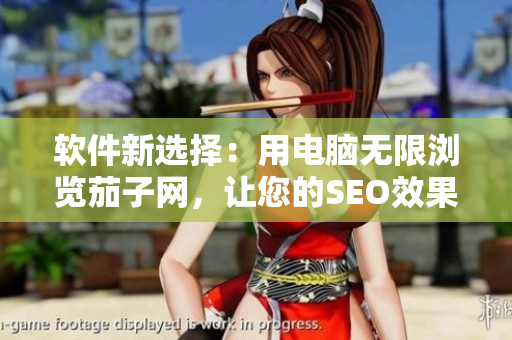 软件新选择：用电脑无限浏览茄子网，让您的SEO效果更胜一筹