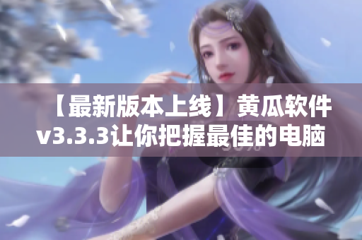 【最新版本上线】黄瓜软件v3.3.3让你把握最佳的电脑使用体验