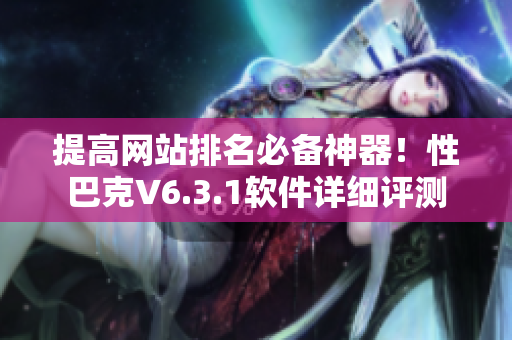 提高网站排名必备神器！性巴克V6.3.1软件详细评测