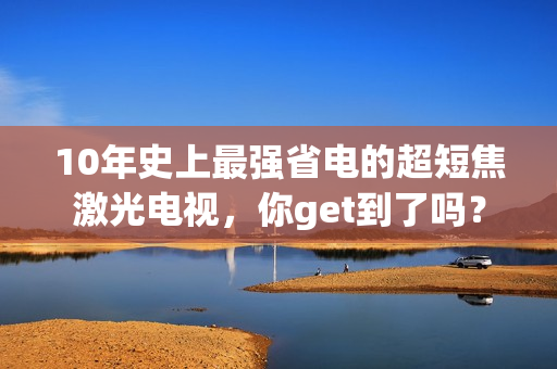 10年史上最强省电的超短焦激光电视，你get到了吗？