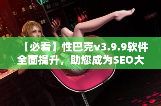 【必看】性巴克v3.9.9软件全面提升，助您成为SEO大咖！