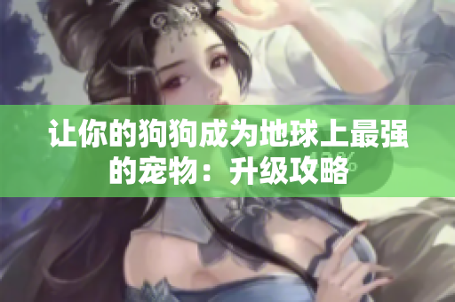 让你的狗狗成为地球上最强的宠物：升级攻略