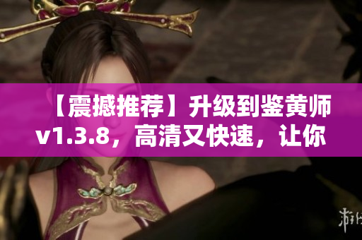 【震撼推荐】升级到鉴黄师v1.3.8，高清又快速，让你玩转您的电脑