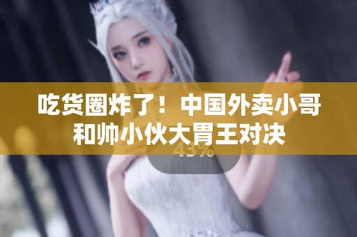 吃货圈炸了！中国外卖小哥和帅小伙大胃王对决