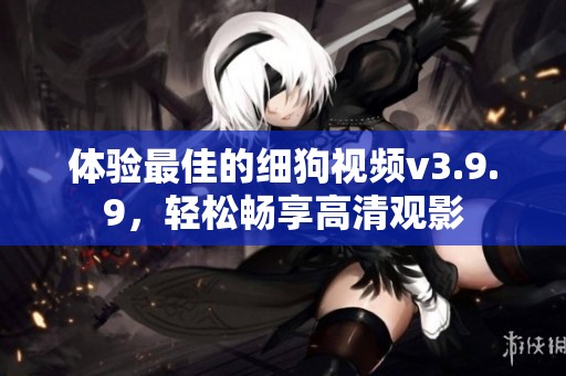 体验最佳的细狗视频v3.9.9，轻松畅享高清观影