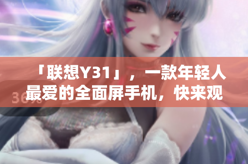 「联想Y31」，一款年轻人最爱的全面屏手机，快来观察优点特点！
