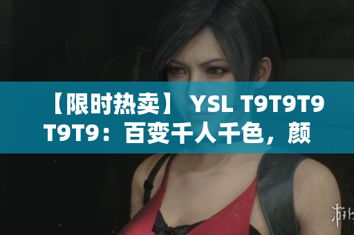 【限时热卖】 YSL T9T9T9T9T9：百变千人千色，颜值UP！