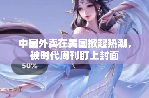 中国外卖在美国掀起热潮，被时代周刊盯上封面
