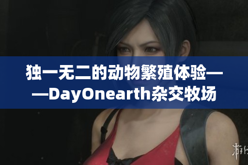 独一无二的动物繁殖体验——DayOnearth杂交牧场