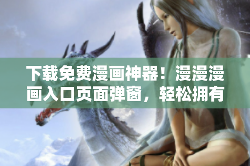 下载免费漫画神器！漫漫漫画入口页面弹窗，轻松拥有百万部精品漫画！