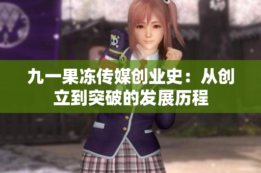九一果冻传媒创业史：从创立到突破的发展历程