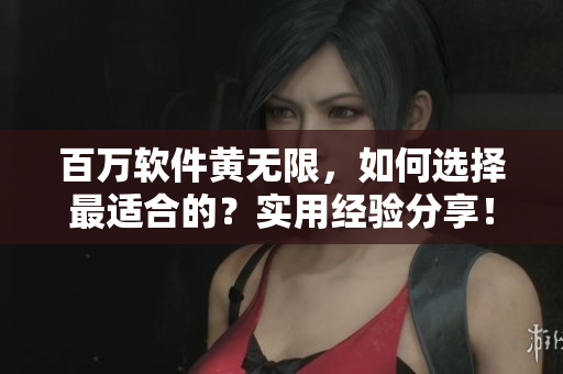 百万软件黄无限，如何选择最适合的？实用经验分享！