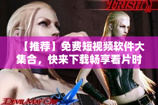 【推荐】免费短视频软件大集合，快来下载畅享看片时间