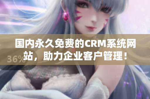 国内永久免费的CRM系统网站，助力企业客户管理！
