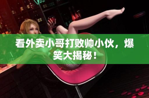 看外卖小哥打败帅小伙，爆笑大揭秘！