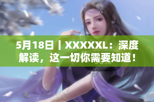 5月18日丨XXXXXL：深度解读，这一切你需要知道！