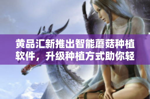 黄品汇新推出智能蘑菇种植软件，升级种植方式助你轻松拥有高产蘑菇！