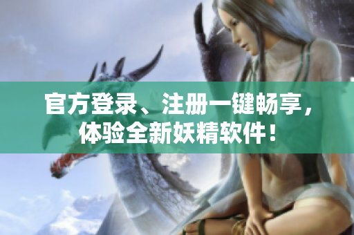 官方登录、注册一键畅享，体验全新妖精软件！