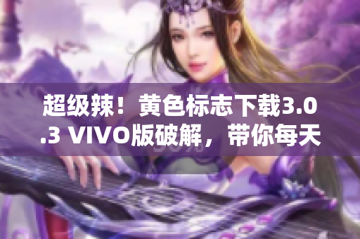 超级辣！黄色标志下载3.0.3 VIVO版破解，带你每天无限玩！