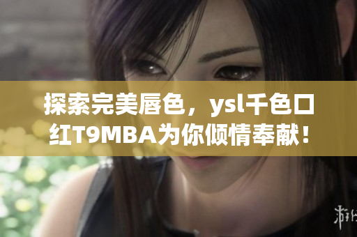 探索完美唇色，ysl千色口红T9MBA为你倾情奉献！
