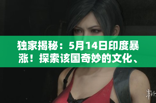 独家揭秘：5月14日印度暴涨！探索该国奇妙的文化、美食和地标