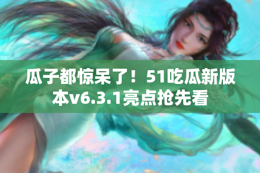 瓜子都惊呆了！51吃瓜新版本v6.3.1亮点抢先看