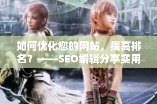 如何优化您的网站，提高排名？——SEO编辑分享实用技巧