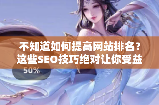 不知道如何提高网站排名？这些SEO技巧绝对让你受益！