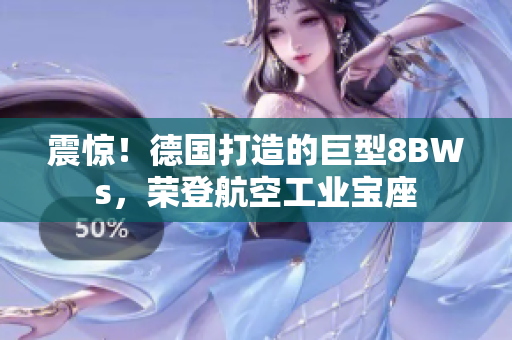 震惊！德国打造的巨型8BWs，荣登航空工业宝座